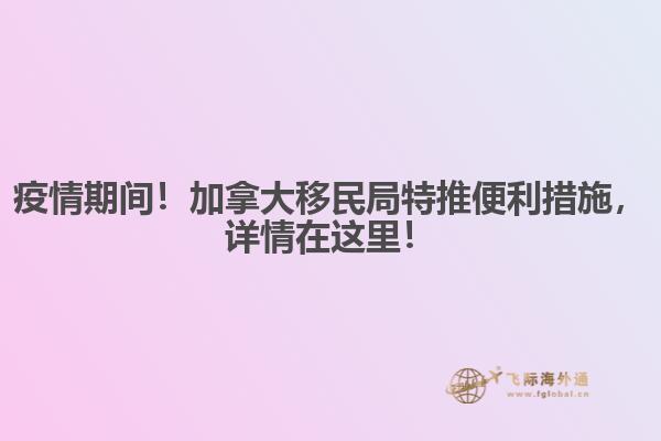 疫情期間！加拿大移民局特推便利措施，詳情在這里！