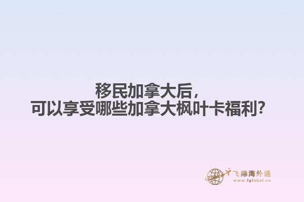 移民加拿大后，可以享受哪些加拿大楓葉卡福利？ 