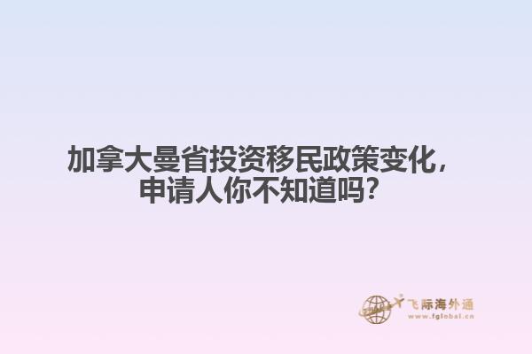 加拿大曼省投資移民政策變化，申請人你不知道嗎？