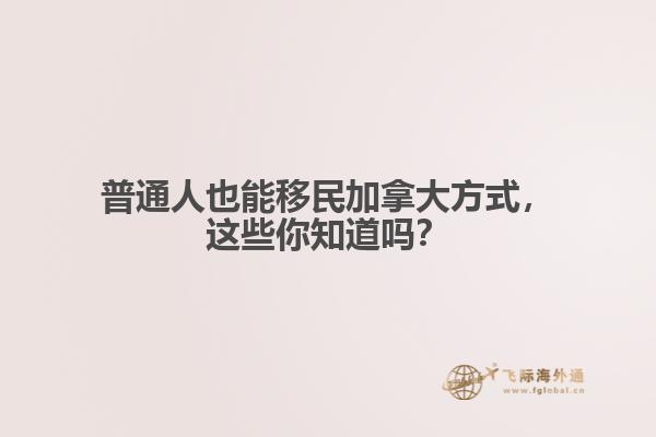 普通人也能移民加拿大方式，這些你知道嗎？
