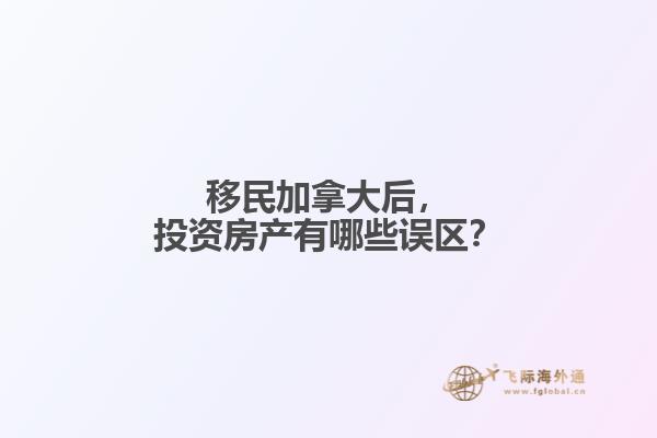 移民加拿大后，投資房產有哪些誤區？