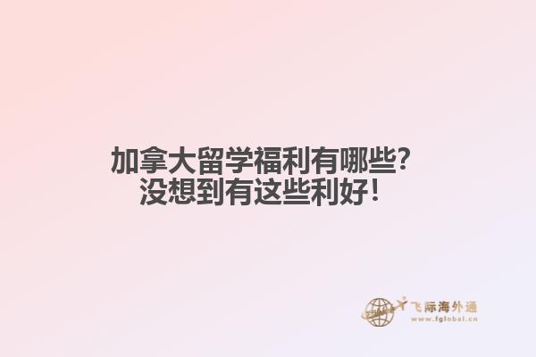 加拿大留學福利有哪些？沒想到有這些利好！