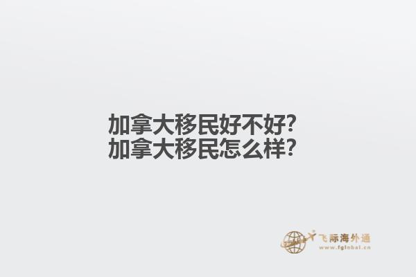 加拿大移民好不好？加拿大移民怎么樣？