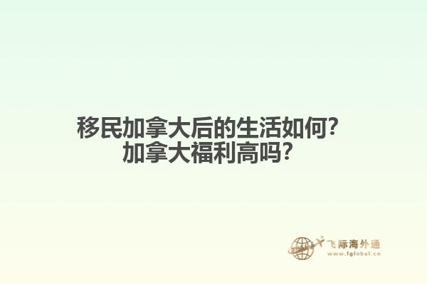 移民加拿大后的生活如何？加拿大福利高嗎？