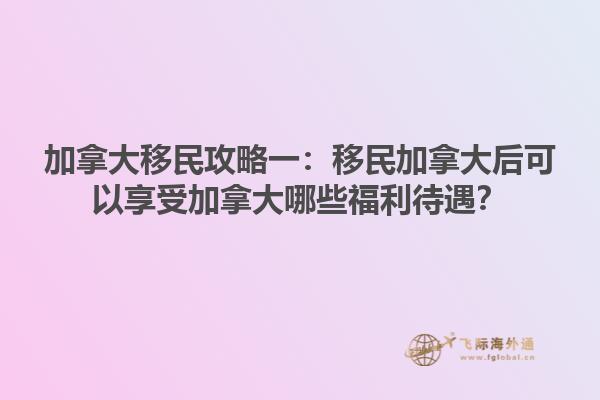 加拿大移民攻略一：移民加拿大后可以享受加拿大哪些福利待遇？