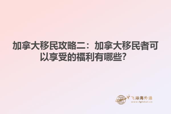 加拿大移民攻略二：加拿大移民者可以享受的福利有哪些？