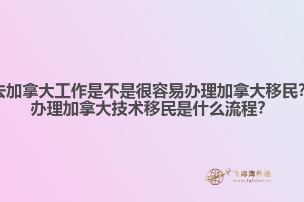 去加拿大工作是不是很容易辦理加拿大移民？辦理加拿大技術移民是什么流程？