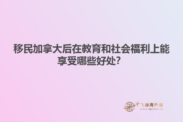 移民加拿大后在教育和社會福利上能享受哪些好處？