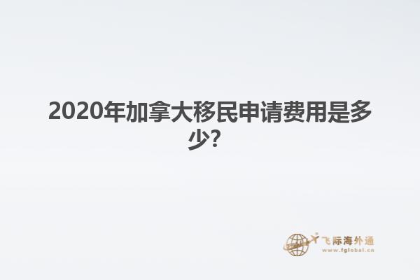 2020年加拿大移民申請費用是多少？