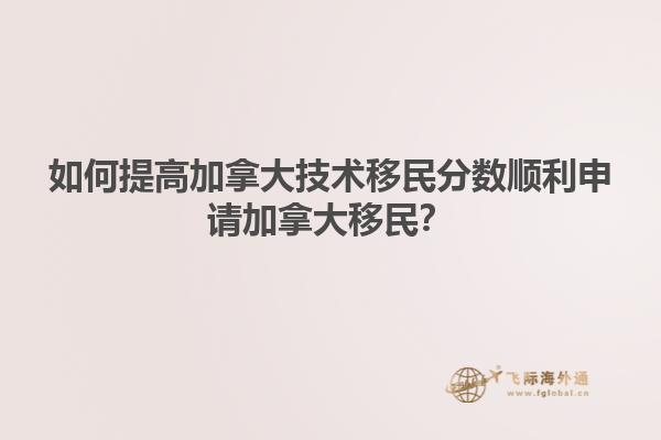 如何提高加拿大技術移民分數順利申請加拿大移民？