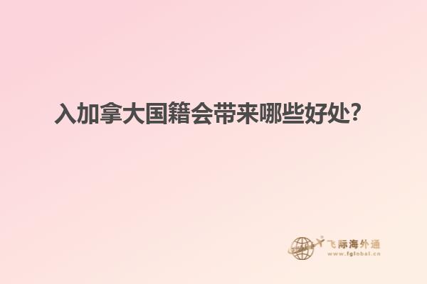 入加拿大國籍會帶來哪些好處？