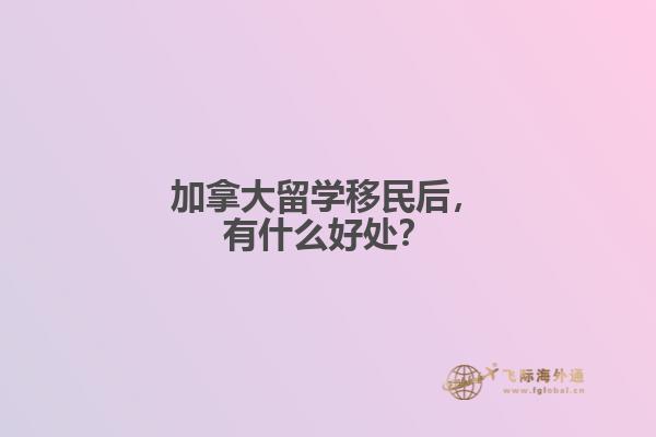 加拿大留學移民后，有什么好處？