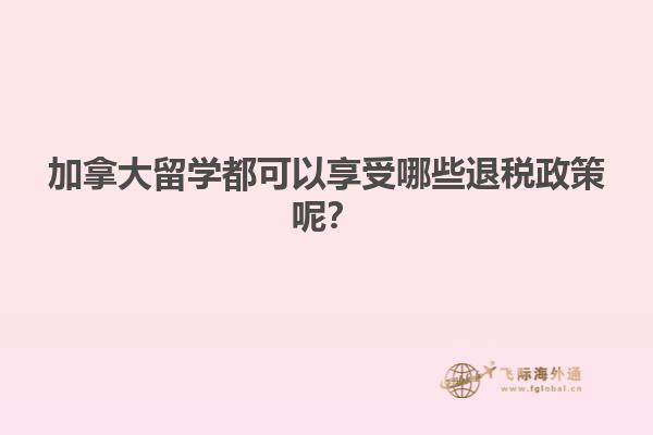 加拿大留學都可以享受哪些退稅政策呢？