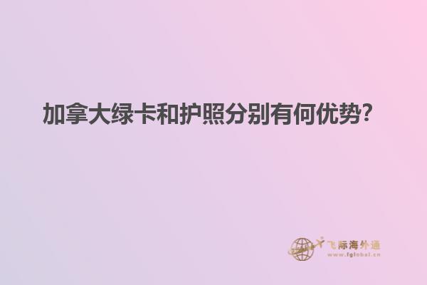 加拿大綠卡和護照分別有何優勢？