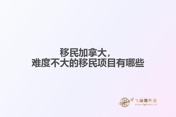 移民加拿大，難度不大的移民項目有哪些