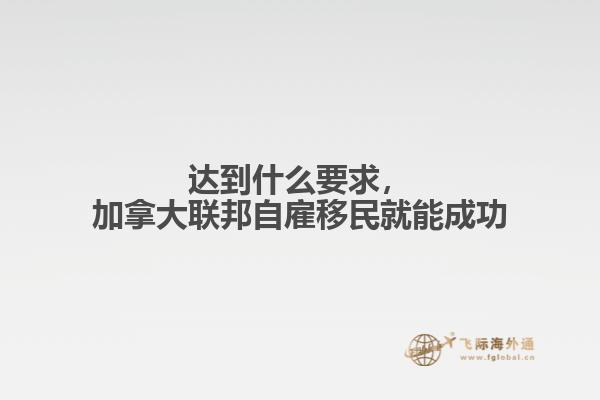達到什么要求，加拿大聯邦自雇移民就能成功