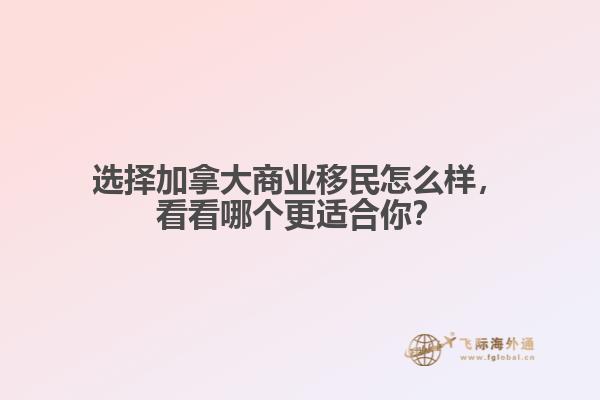 選擇加拿大商業移民怎么樣，看看哪個更適合你？