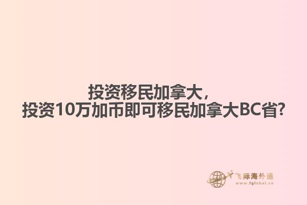 投資移民加拿大，投資10萬加幣即可移民加拿大BC省?