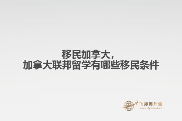移民加拿大，加拿大聯邦留學有哪些移民條件