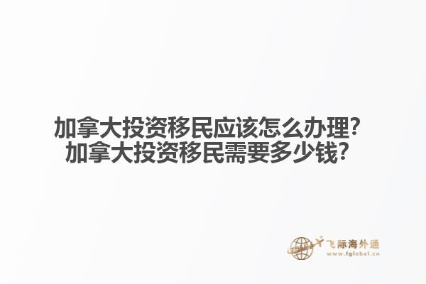 加拿大投資移民應該怎么辦理？加拿大投資移民需要多少錢？