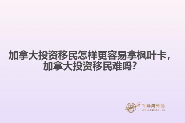 加拿大投資移民怎樣更容易拿楓葉卡，加拿大投資移民難嗎？