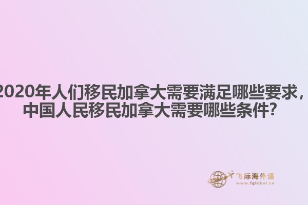 2020年人們移民加拿大需要滿足哪些要求，中國人民移民加拿大需要哪些條件？