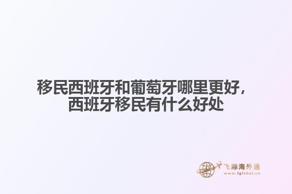 移民西班牙和葡萄牙哪里更好，西班牙移民有什么好處