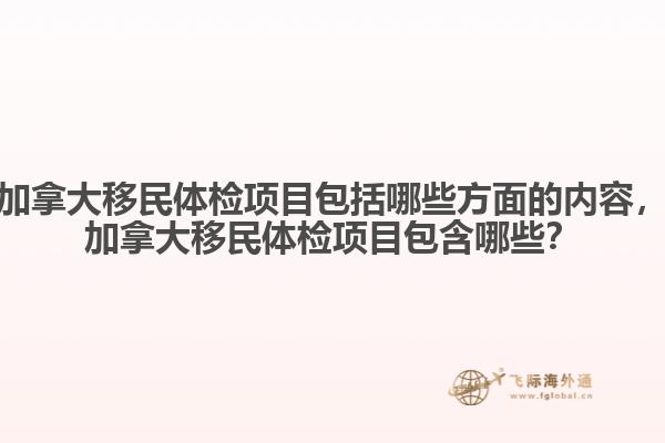 加拿大移民體檢項目包括哪些方面的內容，加拿大移民體檢項目包含哪些？