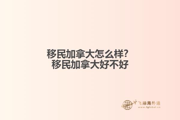 移民加拿大怎么樣？移民加拿大好不好