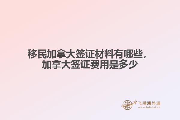 移民加拿大簽證材料有哪些，加拿大簽證費用是多少