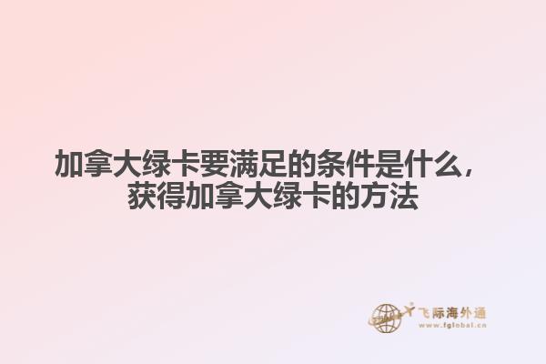 加拿大綠卡要滿足的條件是什么，獲得加拿大綠卡的方法