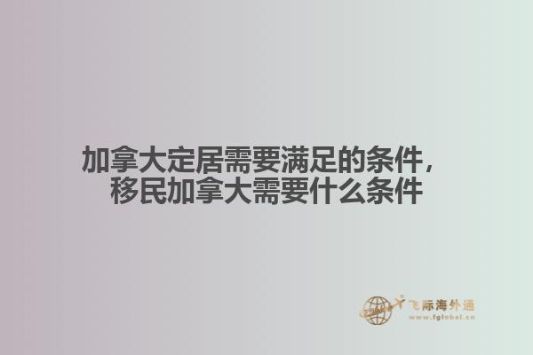 加拿大定居需要滿足的條件，移民加拿大需要什么條件