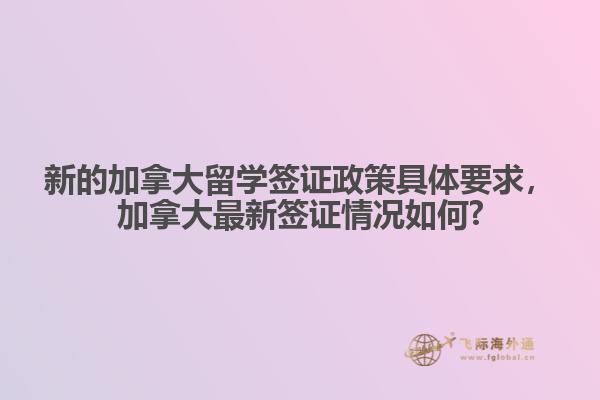 新的加拿大留學簽證政策具體要求，加拿大最新簽證情況如何?