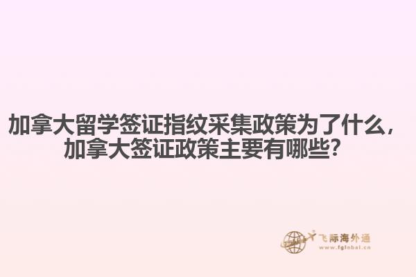 加拿大留學簽證指紋采集政策為了什么，加拿大簽證政策主要有哪些？