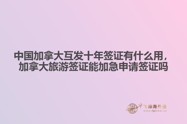 中國加拿大互發十年簽證有什么用，加拿大旅游簽證能加急申請簽證嗎