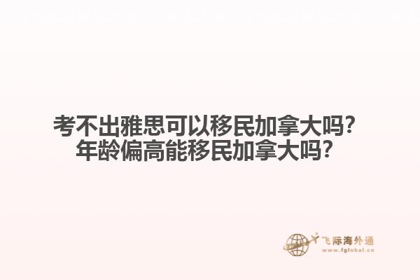 考不出雅思可以移民加拿大嗎？年齡偏高能移民加拿大嗎？