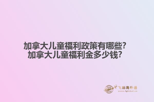 加拿大兒童福利政策有哪些？加拿大兒童福利金多少錢？
