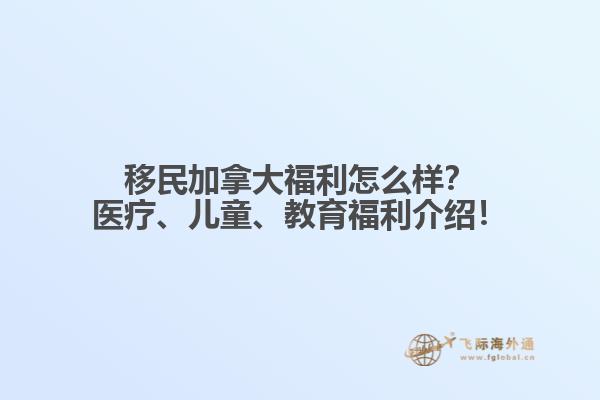 移民加拿大福利怎么樣？醫療、兒童、教育福利介紹！