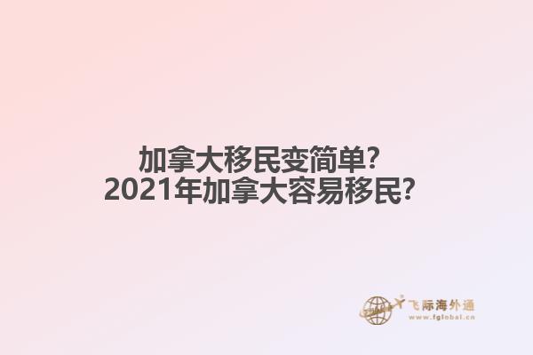 加拿大移民變簡單？2021年加拿大容易移民？
