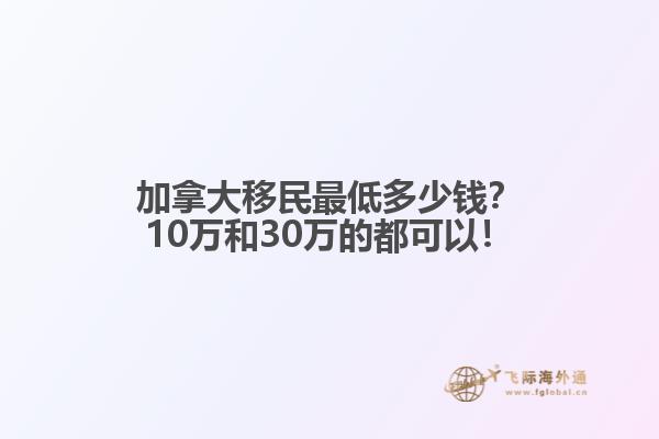 加拿大移民最低多少錢？10萬和30萬的都可以！