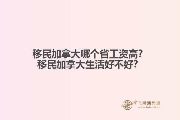 移民加拿大哪個省工資高？移民加拿大生活好不好？