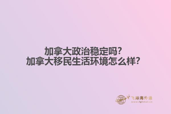 加拿大政治穩定嗎？加拿大移民生活環境怎么樣？