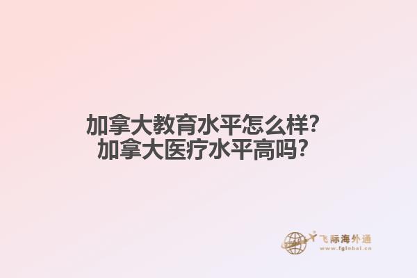 加拿大教育水平怎么樣？加拿大醫療水平高嗎？
