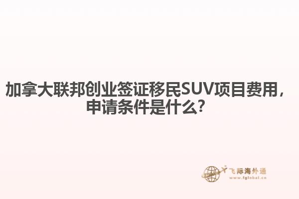 加拿大聯邦創業簽證移民SUV項目費用，申請條件是什么？