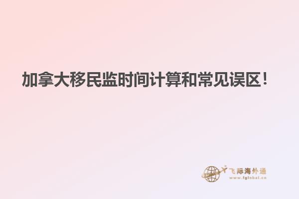 加拿大移民監時間計算和常見誤區！