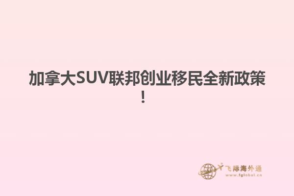 加拿大SUV聯邦創業移民全新政策！