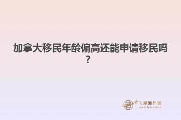 加拿大移民年齡偏高還能申請移民嗎？
