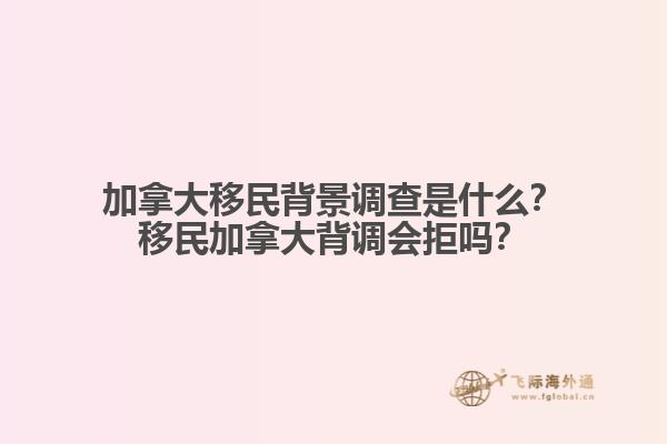 加拿大移民背景調查是什么？移民加拿大背調會拒嗎？