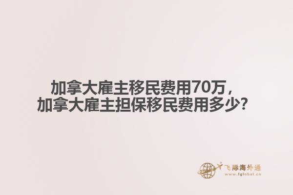 加拿大雇主移民費用70萬，加拿大雇主擔保移民費用多少？
