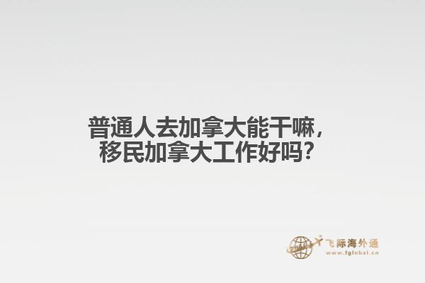 普通人去加拿大能干嘛，移民加拿大工作好嗎？